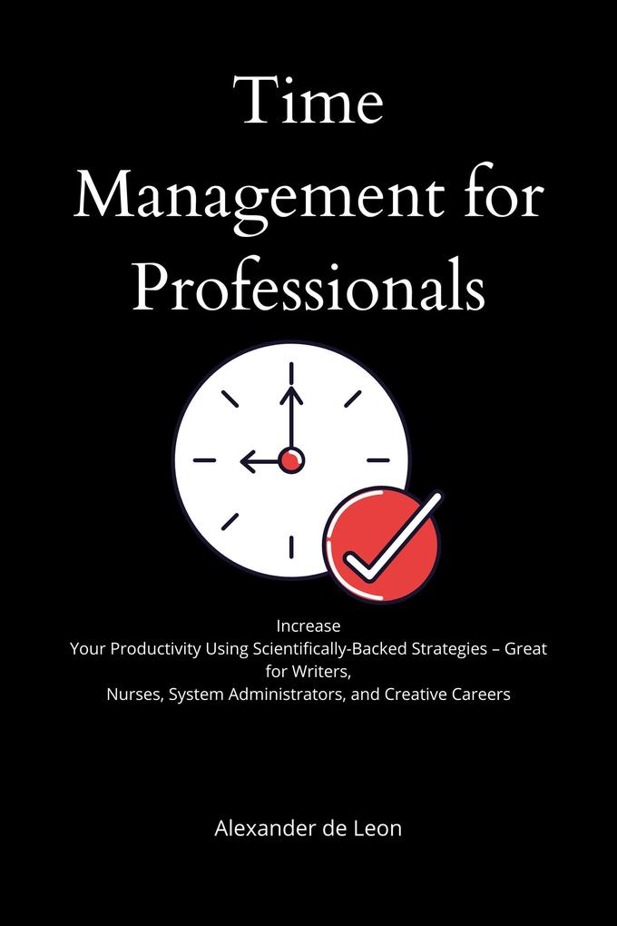 Time Management for Professionals Increase Your Productivity Using Scientifically-Backed Strategies - Great for Writers Nurses System Administrators and Creative Careers
