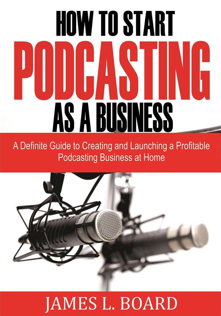 How to Start Podcasting as a Business: A Definite Guide to Creating and Launching a Profitable Podcasting Business At Home