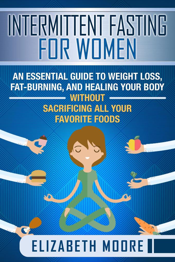 Intermittent Fasting for Women: An Essential Guide to Weight Loss Fat-Burning and Healing Your Body Without Sacrificing All Your Favorite Foods