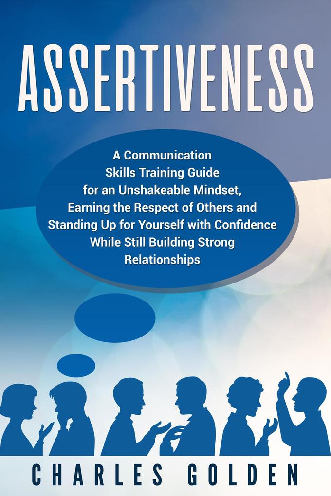 Assertiveness: A Communication Skills Training Guide for an Unshakeable Mindset Earning the Respect of Others and Standing Up for Yourself with Confidence While Still Building Strong Relationships