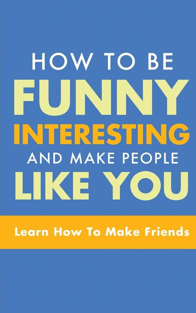 HOW TO BE FUNNY INTERESTING AND MAKE PEOPLE LIKE YOU