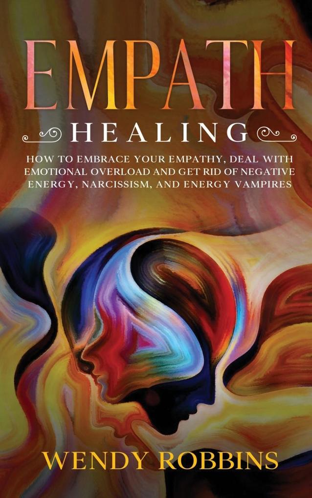 Empath Healing: How to Embrace Your Empathy Deal With Emotional Overload and Get Rid of Negative Energy Narcissism and Energy Vampir