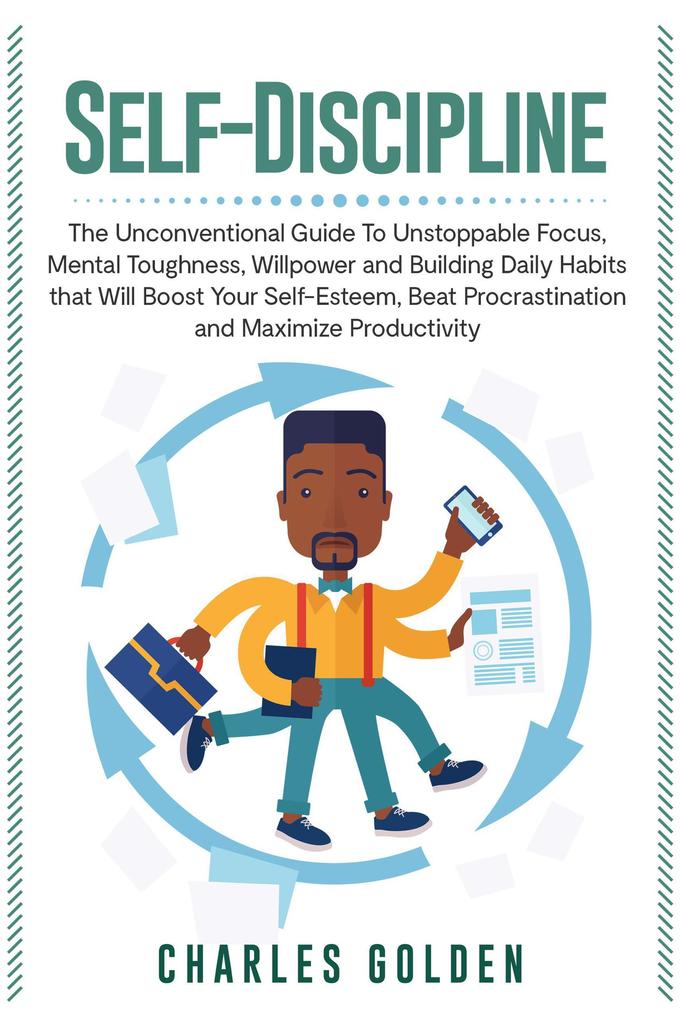 Self-Discipline: The Unconventional Guide to Unstoppable Focus Mental Toughness Willpower and Building Daily Habits that Will Boost Your Self-Esteem Beat Procrastination and Maximize Productivity
