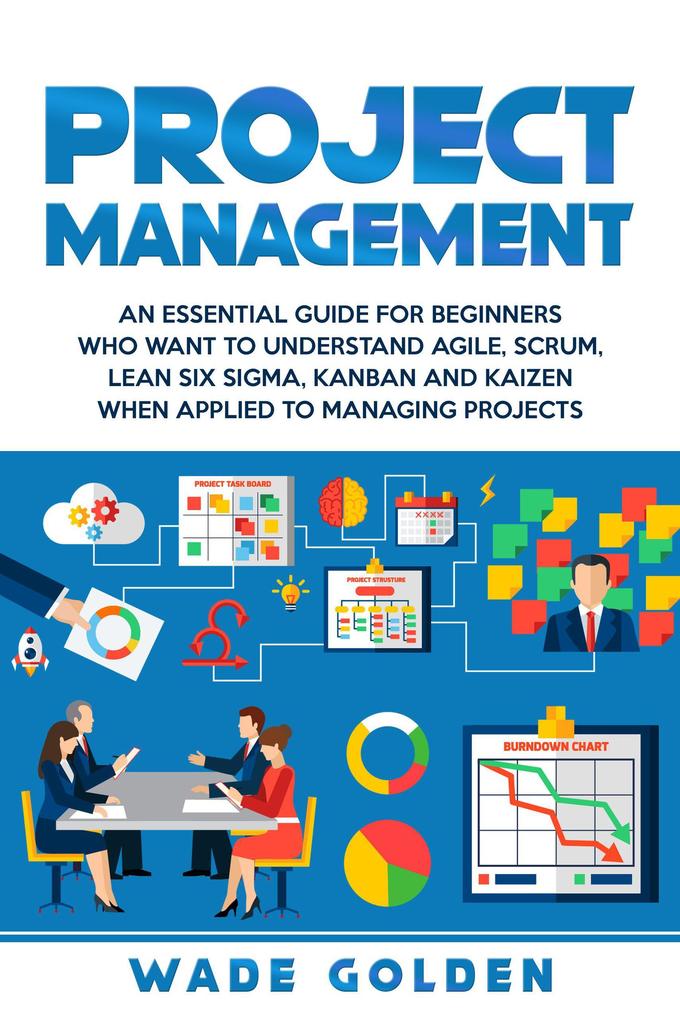 Project Management: An Essential Guide for Beginners Who Want to Understand Agile Scrum Lean Six Sigma Kanban and Kaizen When Applied to Managing Projects