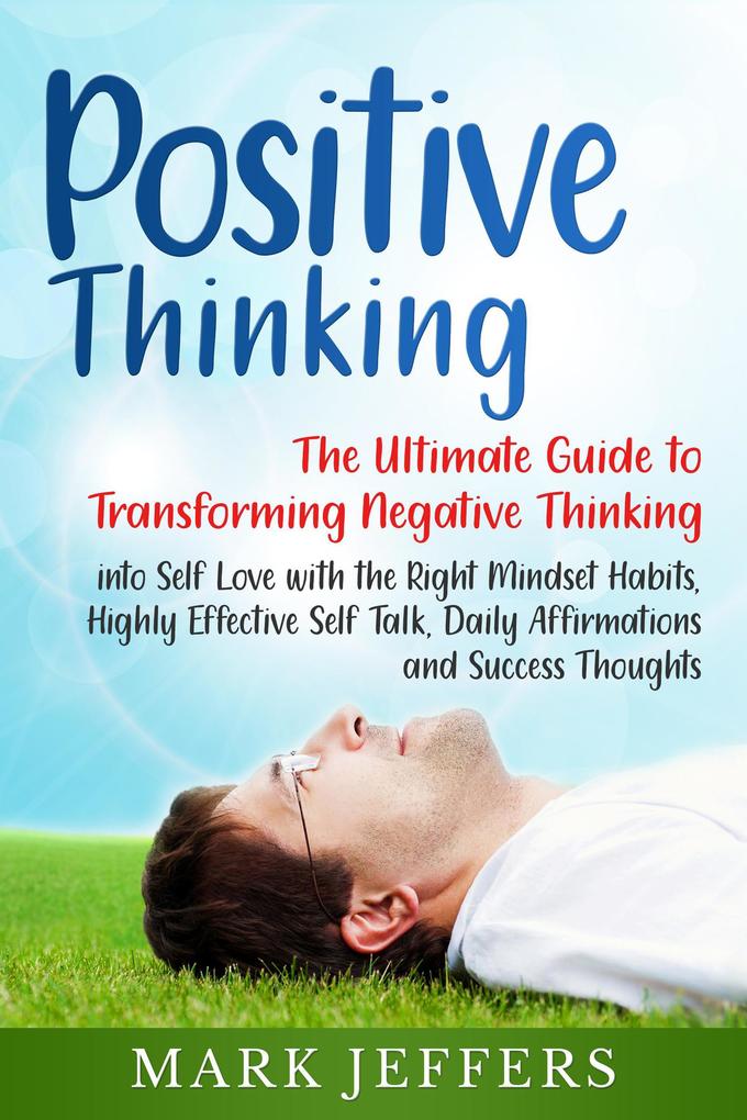 Positive Thinking: The Ultimate Guide to Transforming Negative Thinking into Self Love with the Right Mindset Habits Highly Effective Self Talk Daily Affirmations and Success Thoughts