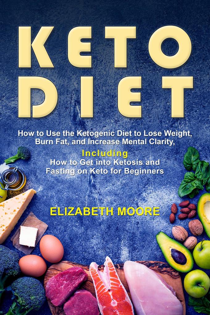 Keto Diet: How to Use the Ketogenic Diet to Lose Weight Burn Fat and Increase Mental Clarity Including How to Get into Ketosis and Fasting on Keto for Beginners