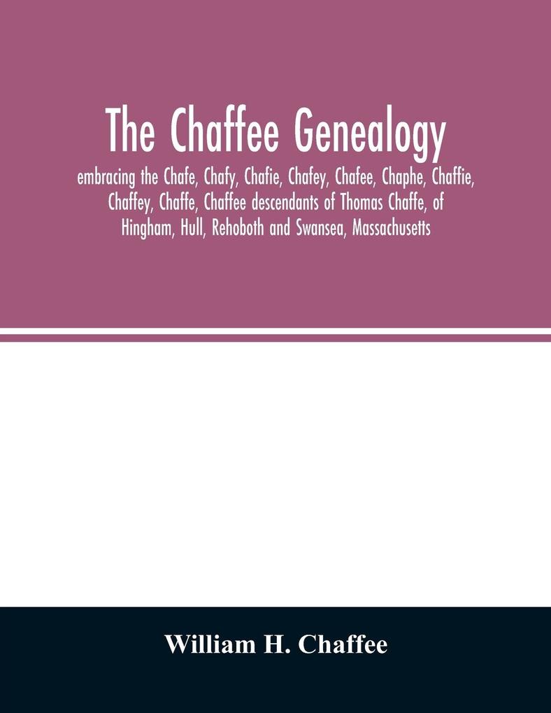 The Chaffee genealogy embracing the Chafe Chafy Chafie Chafey Chafee Chaphe Chaffie Chaffey Chaffe Chaffee descendants of Thomas Chaffe of Hingham Hull Rehoboth and Swansea Massachusetts; also certain lineages from families in the United Sta