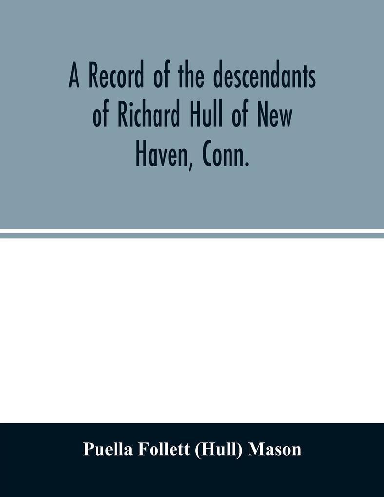 A record of the descendants of Richard Hull of New Haven Conn.; Containing the names of over One Hundred and Thirty Families and Six Hundred and Fifty-four descendants and extending over a Period of Two Hundred and Sixty Years in America.