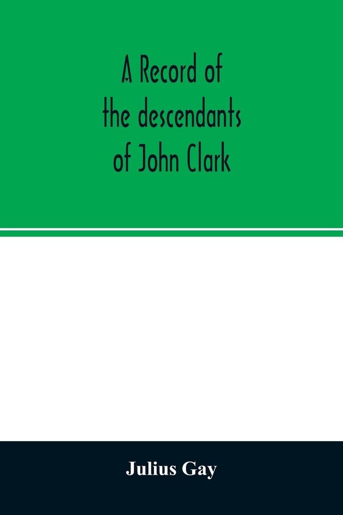 A record of the descendants of John Clark of Farmington Conn. The male branches brought down to 1882. The female branches one generation after the Clark name is lost in marriage