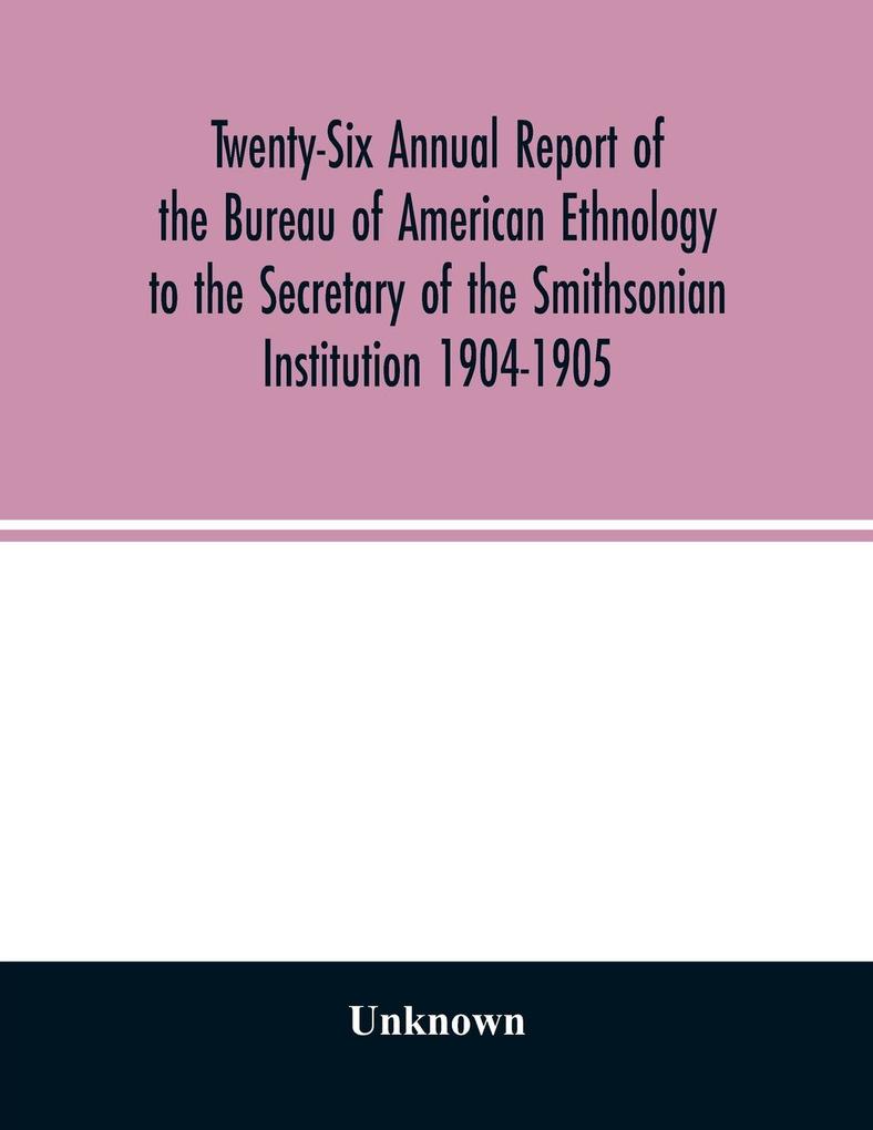 Twenty-Six Annual report of the Bureau of American Ethnology to the Secretary of the Smithsonian Institution 1904-1905