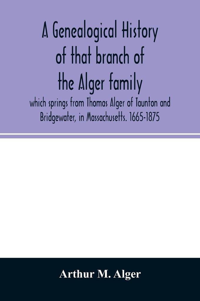 A genealogical history of that branch of the Alger family which springs from Thomas Alger of Taunton and Bridgewater in Massachusetts. 1665-1875