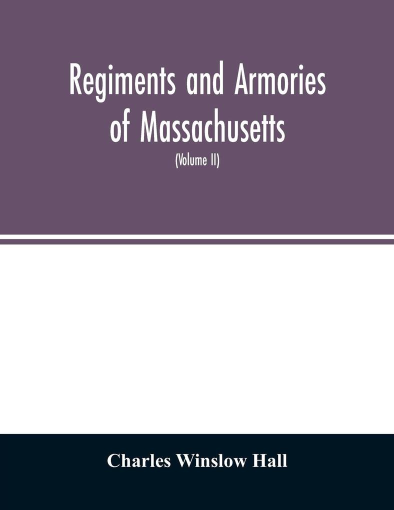 Regiments and armories of Massachusetts; an historical narration of the Massachusetts volunteer militia with portraits and biographies of officers past and present (Volume II)