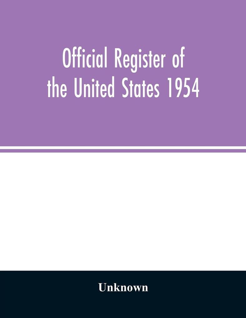 Official Register of the United States 1954; Persons Occupying administrative and Supervisory Positions in the Legislative Executive and Judicial Branches of the Federal Government and in the District of Columbia Government as of May 1 1954