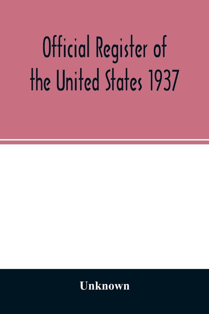 Official Register of the United States 1937; Containing a list of Persons Occupying administrative and Supervisory Positions in the Legislative Executive and Judicial Branches of the Federal Government and in the District of Columbia