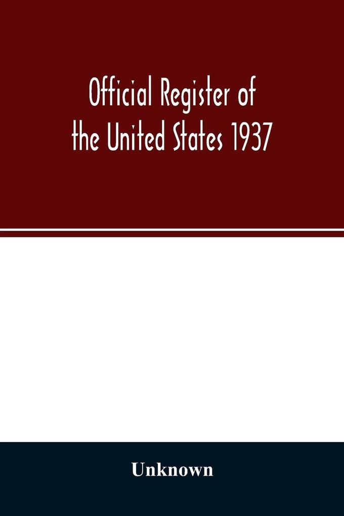 Official register of the United States 1937; Containing a list of Persons Occupying administrative and Supervisory Positions in the Legislative Executive and Judicial Branches of the Federal Government and in the District of Columbia