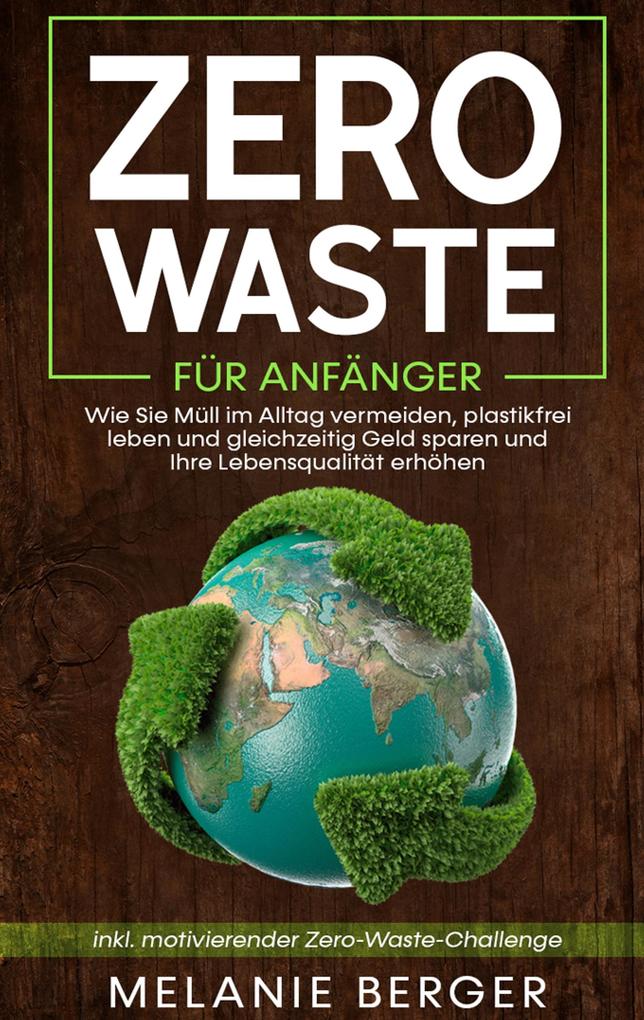 Zero Waste für Anfänger: Wie Sie Müll im Alltag vermeiden plastikfrei leben und gleichzeitig Geld sparen und Ihre Lebensqualität erhöhen - inkl. motivierender Zero-Waste-Challenge
