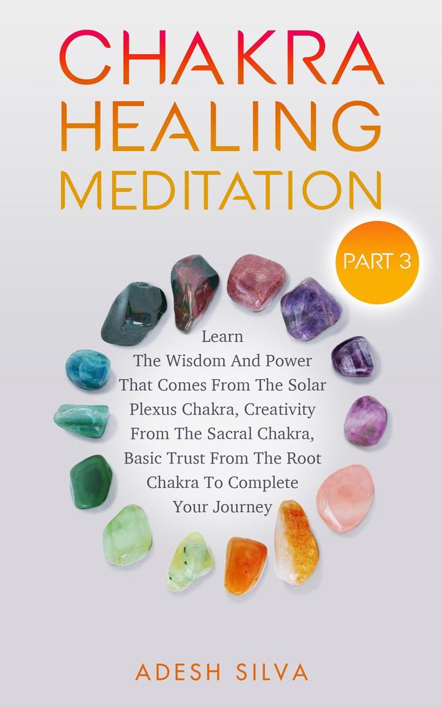Chakra Healing Meditation Part 3: To Complete Your Spiritual Journey By Learning About The Wisdom Power Creativity and Basic Trust That Comes From The Solar Plexus Sacral & Root Chakra