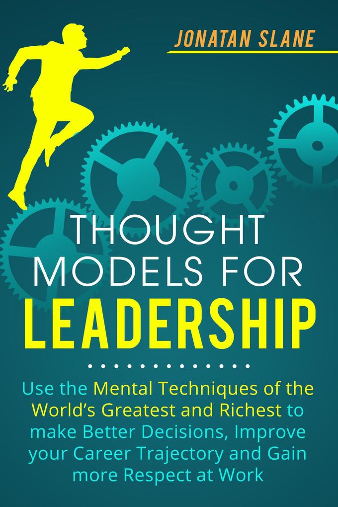 Thought Models for Leadership: Use the Mental Techniques of the World‘s Greatest and Richest to Make Better Decisions Improve your Career Trajectory and Gain More Respect at Work