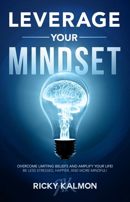 Leverage Your Mindset: Overcome Limiting Beliefs and Amplify Your Life!: Be Less Stressed Be Happier and Be More Mindful