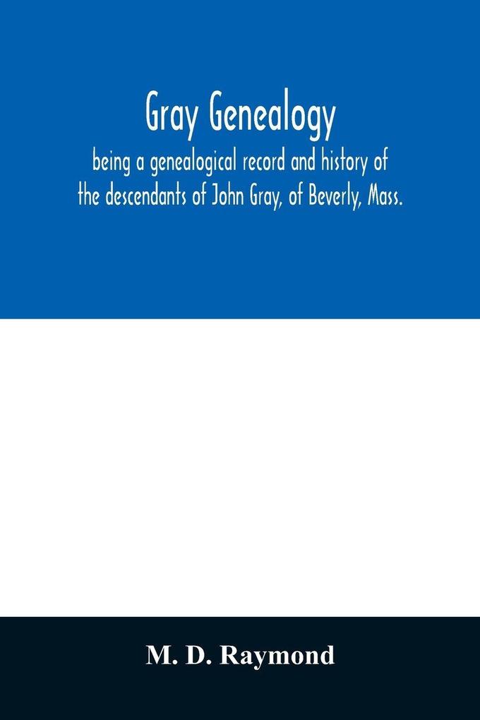 Gray genealogy being a genealogical record and history of the descendants of John Gray of Beverly Mass. and also including sketches of other Gray families