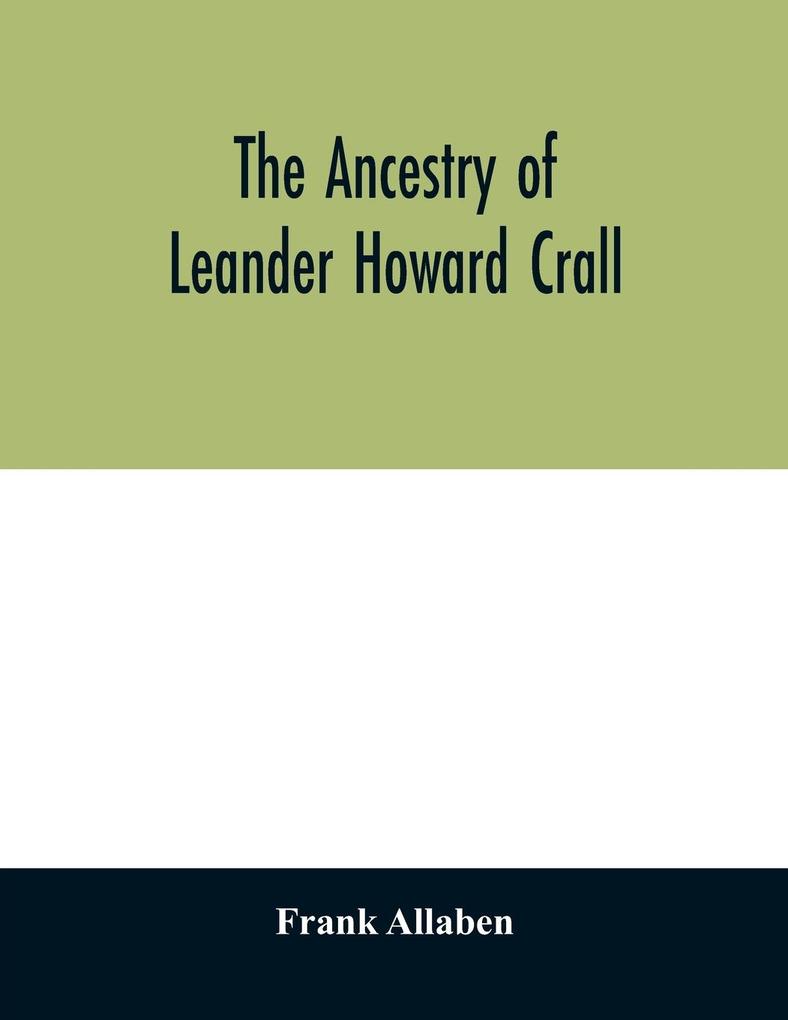 The ancestry of Leander Howard Crall; monographs on the Crall Haff Beatty Ashfordby Billesby Heneage Langton Quadring Sandon Fulnetby Newcomen Wolley Cracroft Gascoigne Skipwith Plantagenet Meet Van Ysselsteyn Middagh Bergen and De Rap