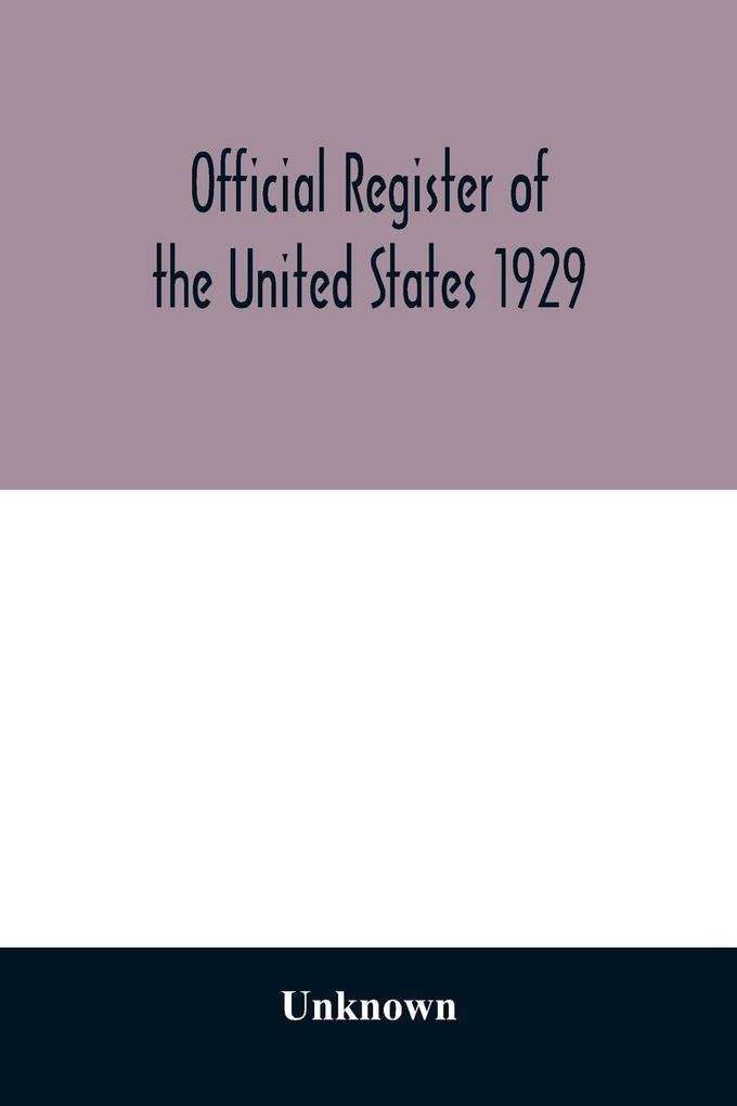 Official register of the United States 1929; Containing a list of Persons Occupying administrative and Supervisory Positions in the Legislative Executive and Judicial Branches of the Federal Government and in the District of Columbia