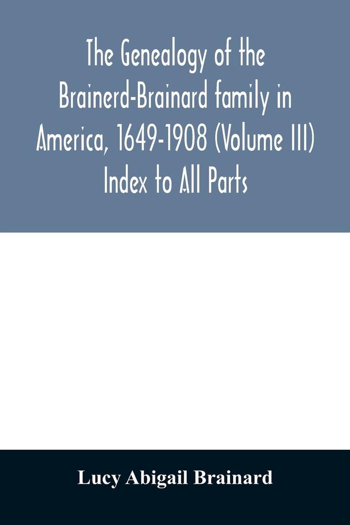 The genealogy of the Brainerd-Brainard family in America 1649-1908 (Volume III) Index to All Parts