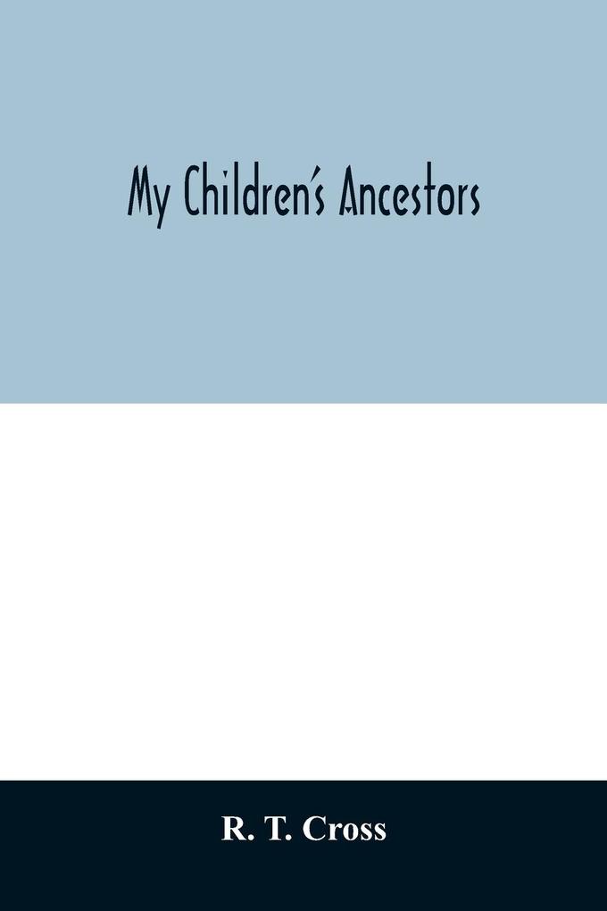 My children's ancestors; data concerning about four hundred New England ancestors of the children of Roselle Theodore Cross and his wife Emma Asenath (Bridgman) Cross; also names of many ancestors in England and descendants of Mr. and Mrs. Cross's grandp