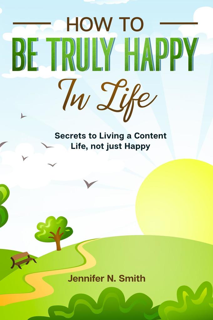 How to be Truly Happy in Life Secrets to Living a Content Life not just Happy