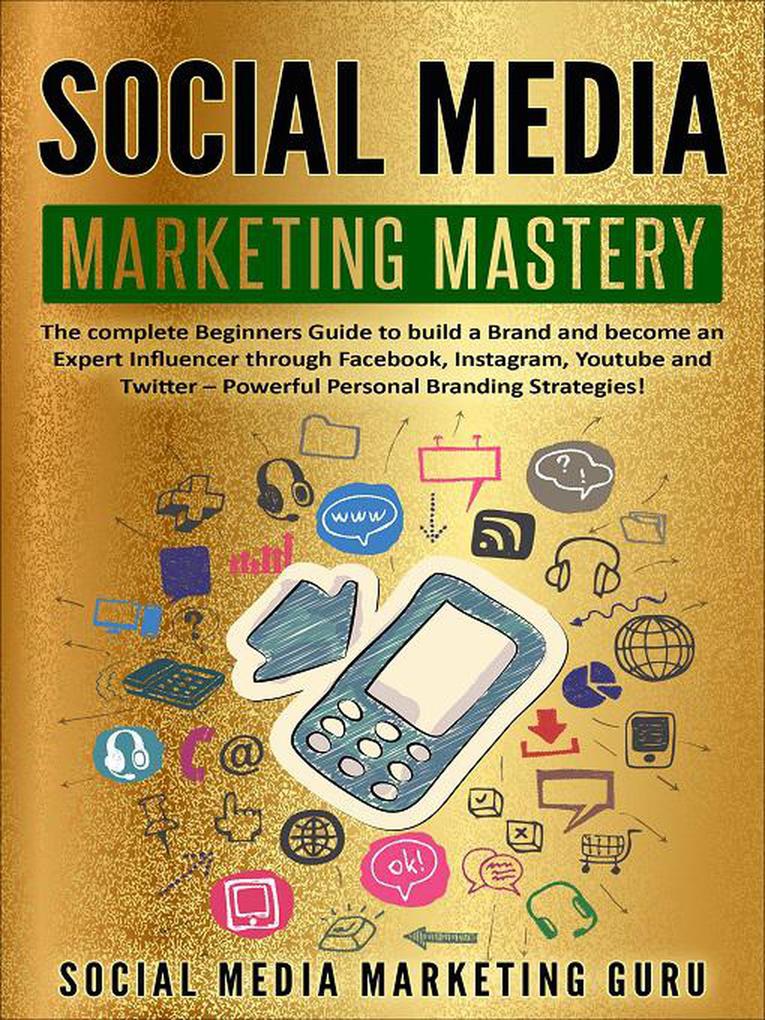 Social Media Marketing Mastery: The Complete Beginners Guide to Build a Brand and Become an Expert Influencer Through Facebook Instagram Youtube and Twitter - Powerful Personal Branding Strategies!