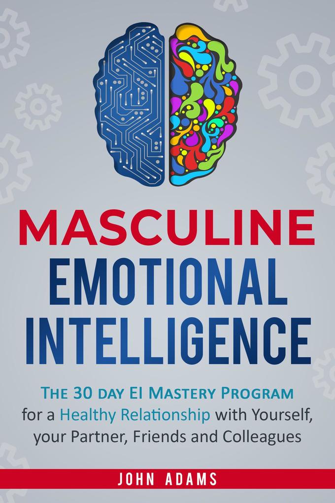 Masculine Emotional Intelligence: The 30 Day EI Mastery Program for a Healthy Relationship with Yourself Your Partner Friends and Colleagues