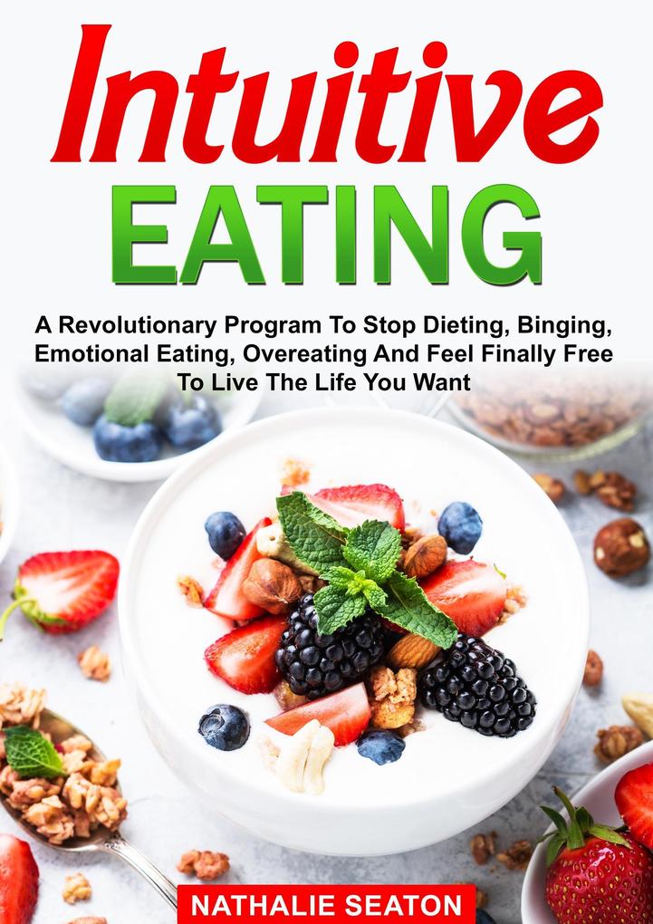 Intuitive Eating: A Revolutionary Program To Stop Dieting Binging Emotional Eating Overeating And Feel Finally Free To Live The Life You Want