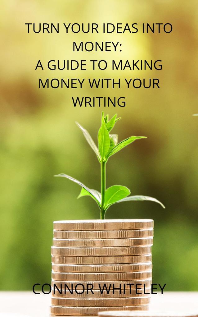 Turn Your Ideas Into Money: A Guide to Making Money From Your Writing (Books for Writers and Authors #3)