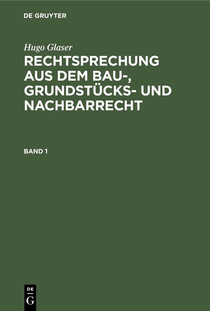 Hugo Glaser: Rechtsprechung aus dem Bau- Grundstücks- und Nachbarrecht. Band 1