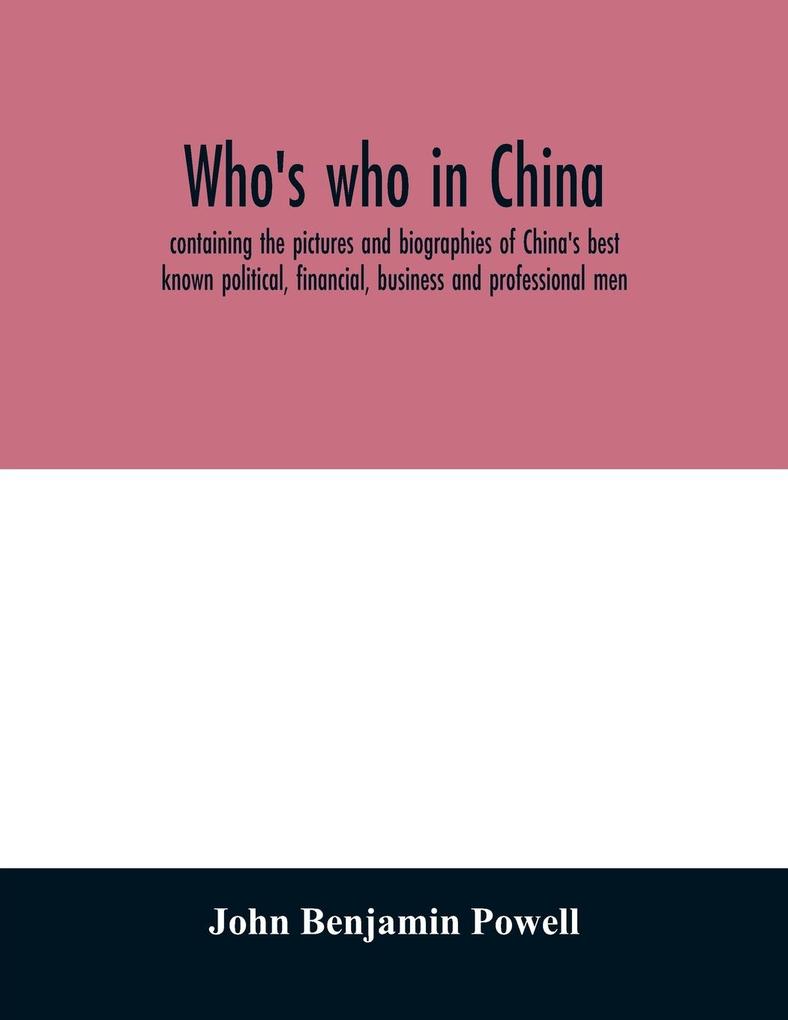Who's who in China; containing the pictures and biographies of China's best known political financial business and professional men