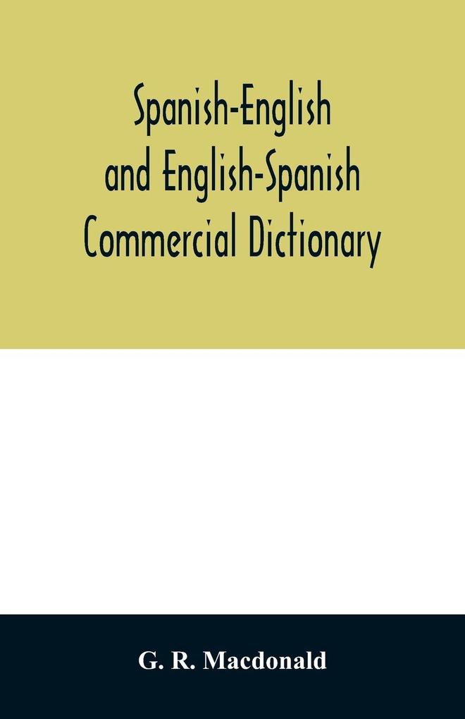Spanish-English and English-Spanish commercial dictionary of the words and terms used in commercial correspondence which are not given in the dictionaries in ordinary use; compound phrases idiomatic and technical expressions etc