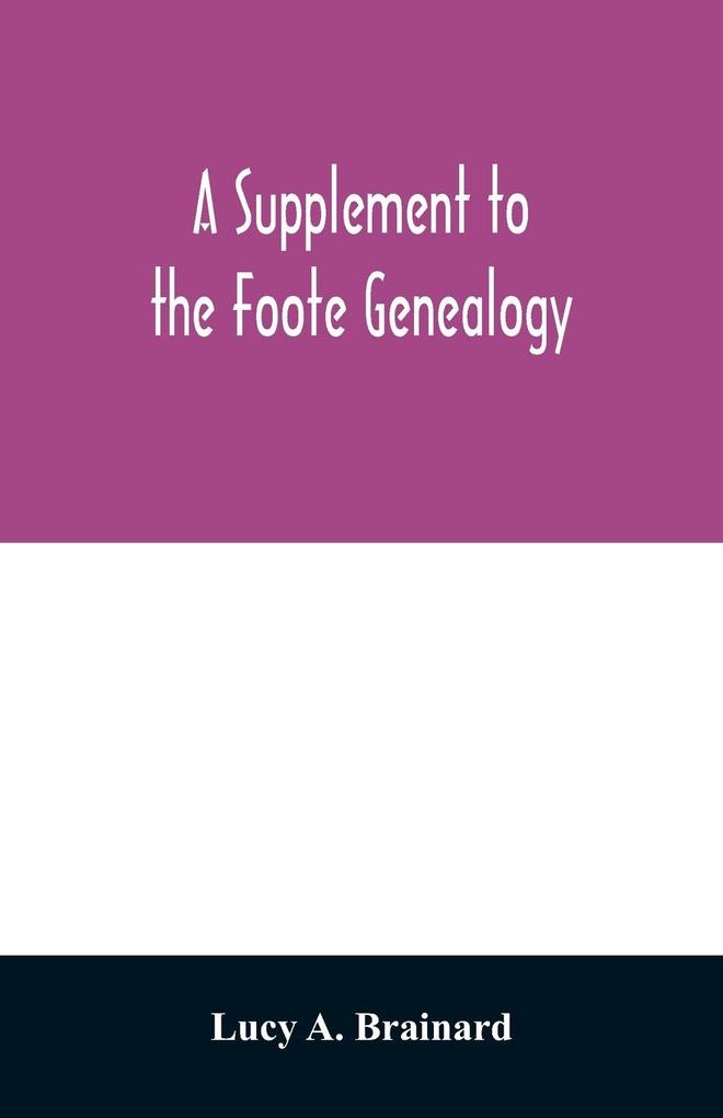 A supplement to the Foote genealogy compiled by Nathaniel Goodwin of Hartford Conn. in 1849. Giving the descendants of Nathaniel Foote of the seventh generation from Nathaniel Foote one of the first settlers in Wethersfield Conn.