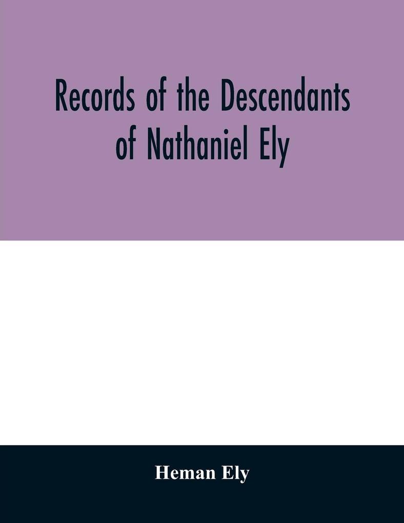 Records of the descendants of Nathaniel Ely the emigrant who settled first in Newtown now Cambridge Mass. was one of the first settlers of Hartford also of Norwalk Conn. and a resident of Springfield Mass. from 1659 until his death in 1675