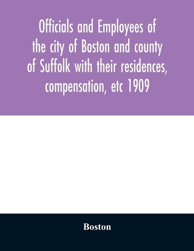 Officials and employees of the city of Boston and county of Suffolk with their residences compensation etc 1909