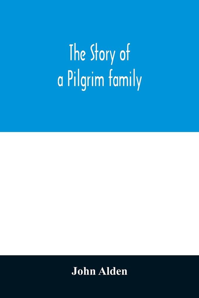 The story of a Pilgrim family. From the Mayflower to the present time; with autobiography recollections letters incidents and genealogy of the author Rev. John Alden in his 83d year