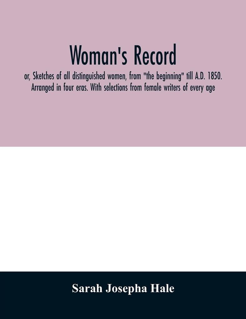 Woman's record; or Sketches of all distinguished women from 'the beginning' till A.D. 1850. Arranged in four eras. With selections from female writers of every age