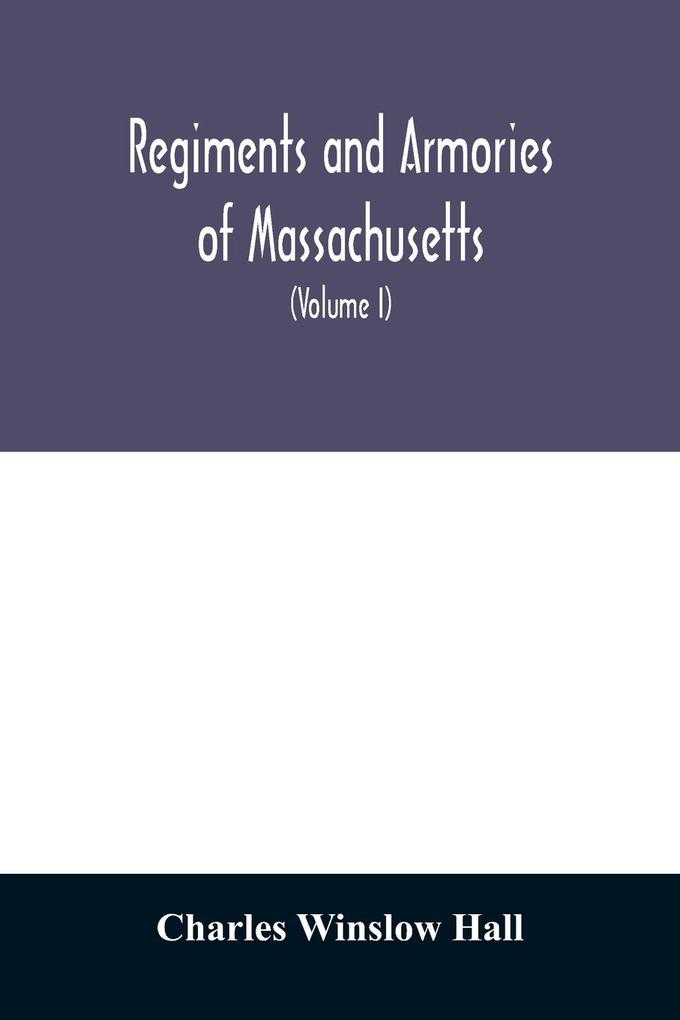 Regiments and armories of Massachusetts; an historical narration of the Massachusetts volunteer militia with portraits and biographies of officers past and present (Volume I)