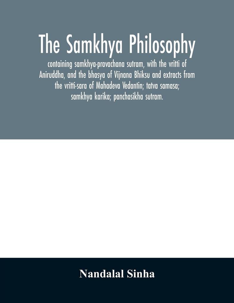 The samkhya philosophy; containing samkhya-pravachana sutram with the vritti of Aniruddha and the bhasya of Vijnana Bhiksu and extracts from the vritti-sara of Mahadeva Vedantin; tatva samasa; samkhya karika; panchasikha sutram.