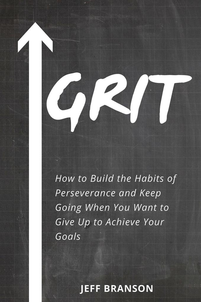 Grit: How to Build the Habits of Perseverance and Keep Going When You Want to Give Up to Achieve Your Goals
