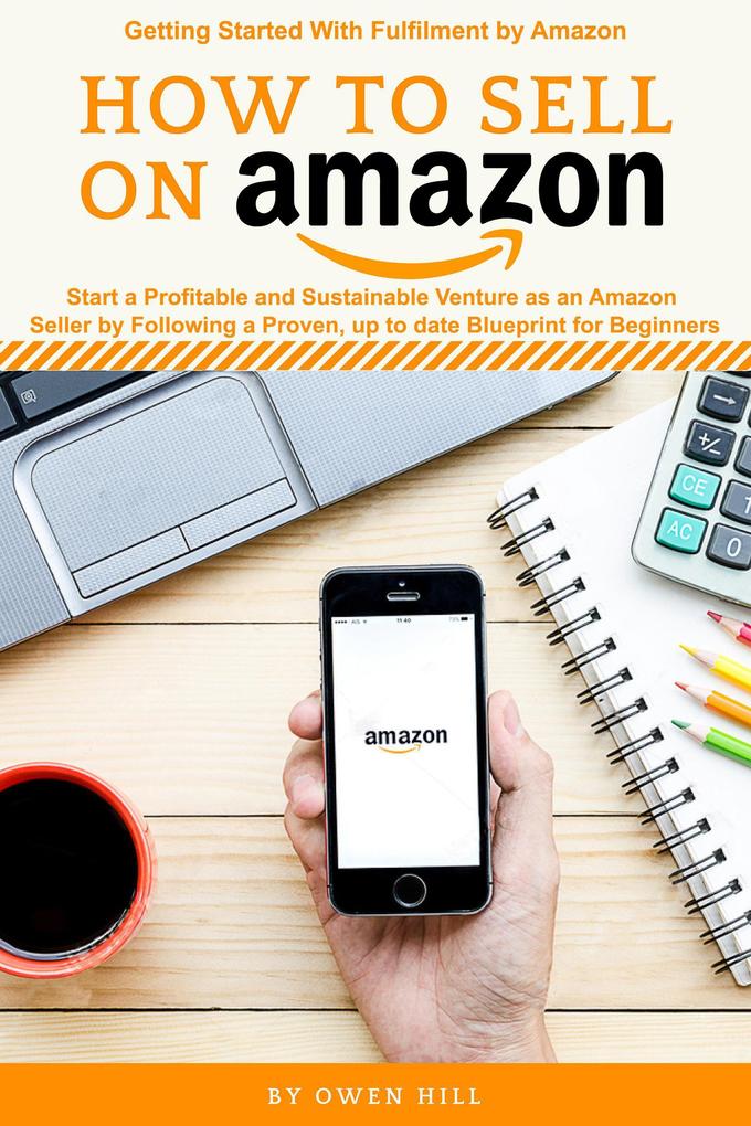 How to Sell on Amazon: Start a Profitable and Sustainable Venture as an Amazon Seller by Following a Proven up to Date Blueprints for Beginners