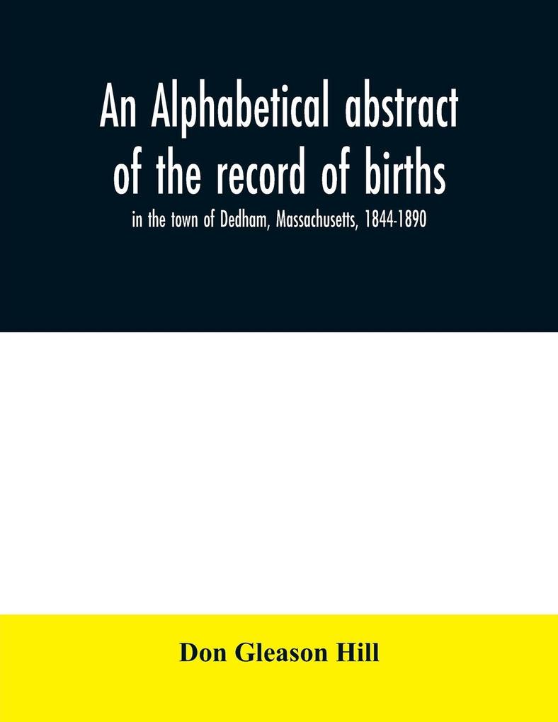 An alphabetical abstract of the record of births in the town of Dedham Massachusetts 1844-1890