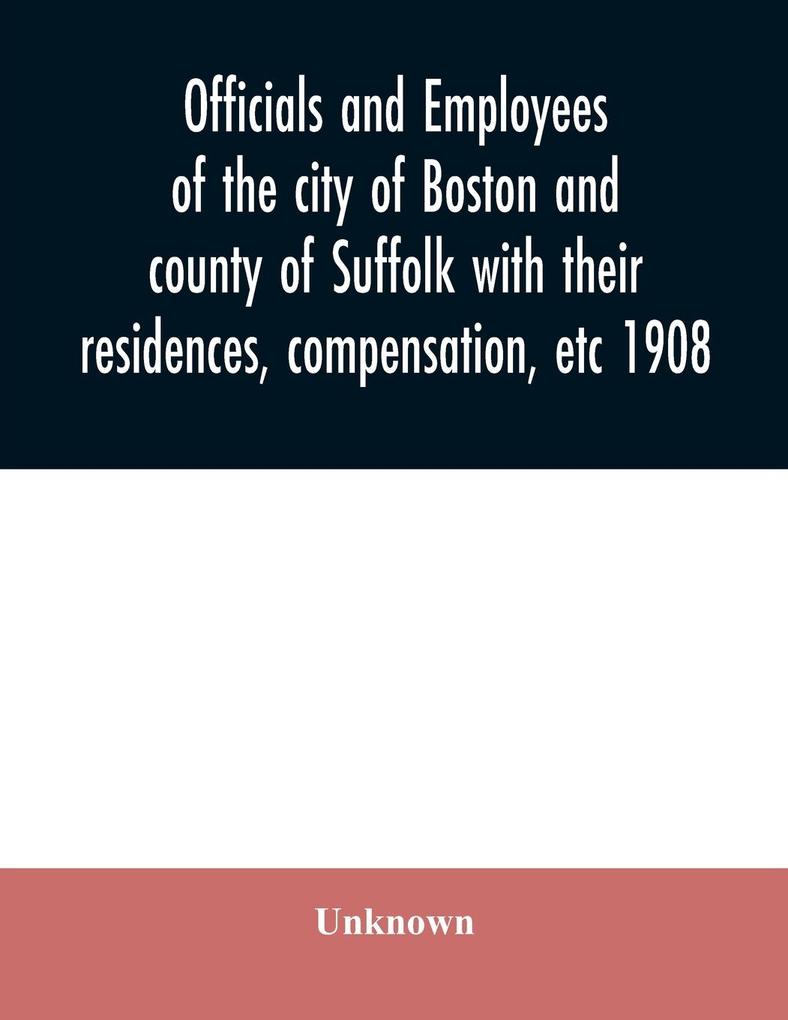 Officials and employees of the city of Boston and county of Suffolk with their residences compensation etc 1908