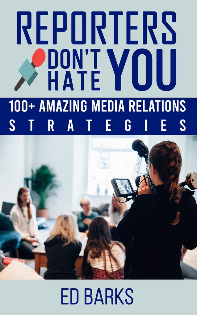 Reporters Don‘t Hate You: 100+ Amazing Media Relations Strategies