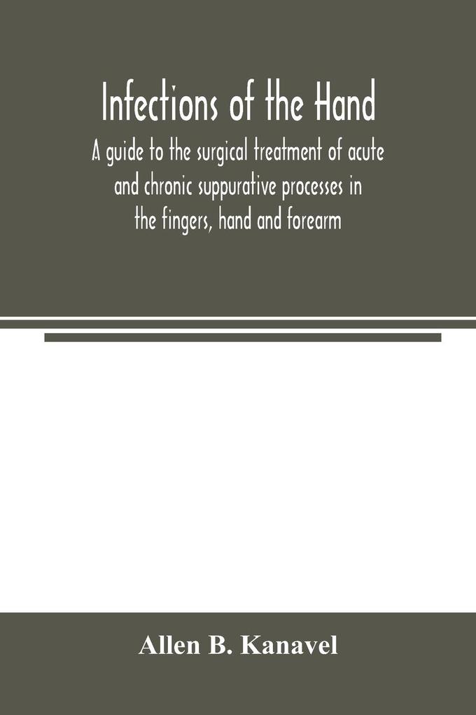 Infections of the hand; a guide to the surgical treatment of acute and chronic suppurative processes in the fingers hand and forearm
