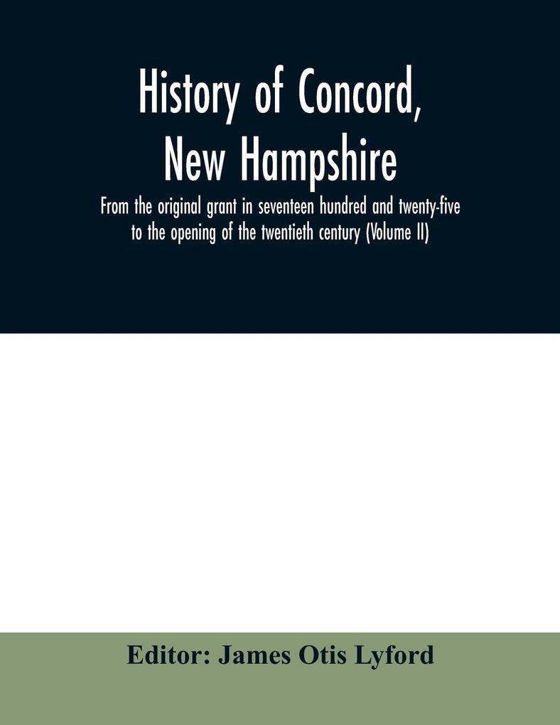 History of Concord New Hampshire from the original grant in seventeen hundred and twenty-five to the opening of the twentieth century (Volume II)